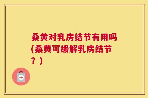 桑黄对乳房结节有用吗(桑黄可缓解乳房结节?) 桑黄对乳房结节有用吗(桑黄可缓解乳房结节?)