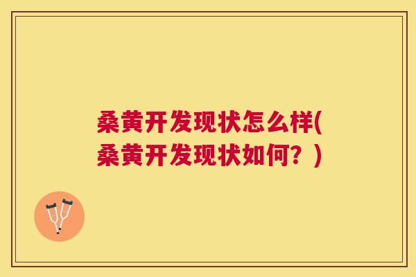 桑黄开发现状怎么样(桑黄开发现状如何?) 桑黄开发现状怎么样(桑黄开发现状如何?)