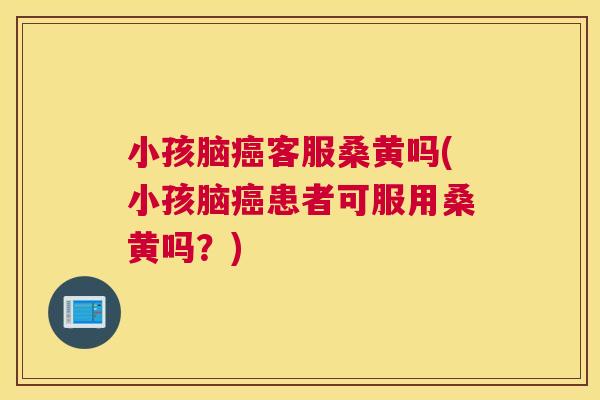小孩脑客服桑黄吗(小孩脑患者可服用桑黄吗?) 小孩脑客服桑黄吗(小孩脑患者可服用桑黄吗?)