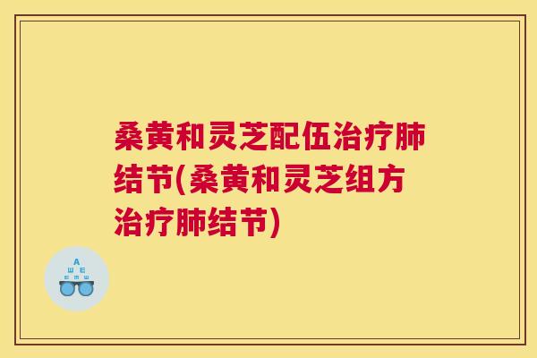 桑黄和灵芝配伍结节(桑黄和灵芝组方结节) 桑黄和灵芝配伍结节(桑黄和灵芝组方结节)