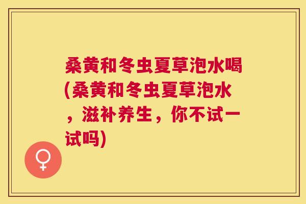 桑黄和冬虫夏草泡水喝(桑黄和冬虫夏草泡水,滋补养生,你不试一试吗) 桑黄和冬虫夏草泡水喝(桑黄和冬虫夏草泡水,滋补养生,你不试一试吗)