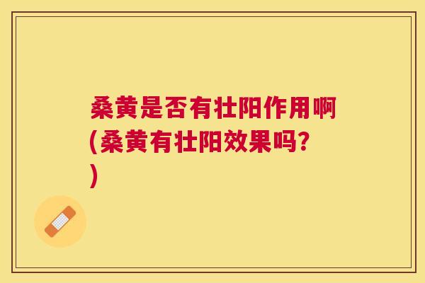 桑黄是否有壮阳作用啊(桑黄有壮阳效果吗?) 桑黄是否有壮阳作用啊(桑黄有壮阳效果吗?)