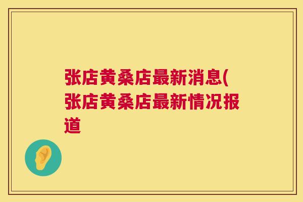 张店黄桑店新消息(张店黄桑店新情况报道 张店黄桑店新消息(张店黄桑店新情况报道