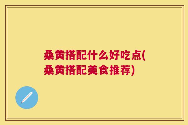 桑黄搭配什么好吃点(桑黄搭配美食推荐) 桑黄搭配什么好吃点(桑黄搭配美食推荐)