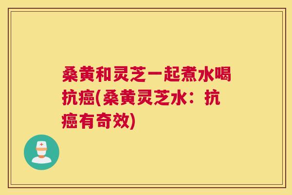 桑黄和灵芝一起煮水喝抗(桑黄灵芝水:抗有奇效) 桑黄和灵芝一起煮水喝抗(桑黄灵芝水:抗有奇效)