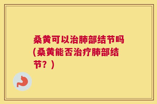桑黄可以部结节吗(桑黄能否部结节?) 桑黄可以部结节吗(桑黄能否部结节?)