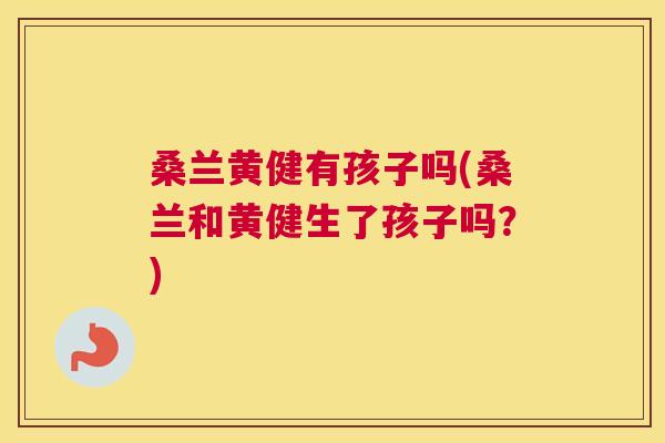 桑兰黄健有孩子吗(桑兰和黄健生了孩子吗?) 桑兰黄健有孩子吗(桑兰和黄健生了孩子吗?)