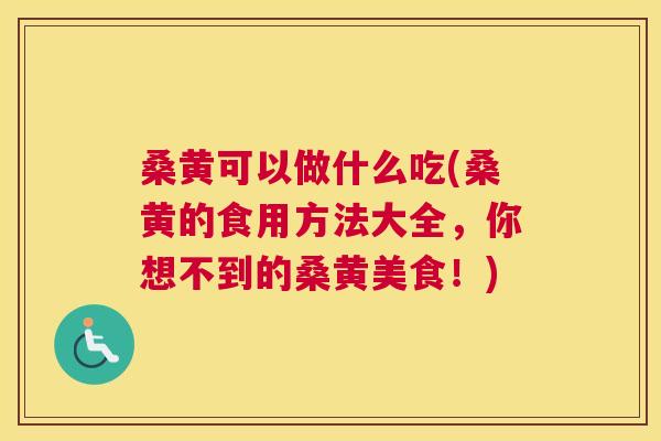 桑黄可以做什么吃(桑黄的食用方法大全，你想不到的桑黄美食！)