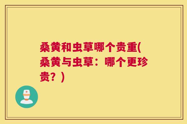 桑黄和虫草哪个贵重(桑黄与虫草:哪个更珍贵?) 桑黄和虫草哪个贵重(桑黄与虫草:哪个更珍贵?)