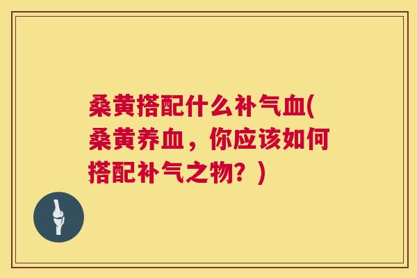 桑黄搭配什么(桑黄，你应该如何搭配之物？)