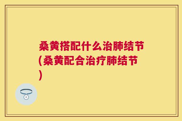桑黄搭配什么结节(桑黄配合结节)