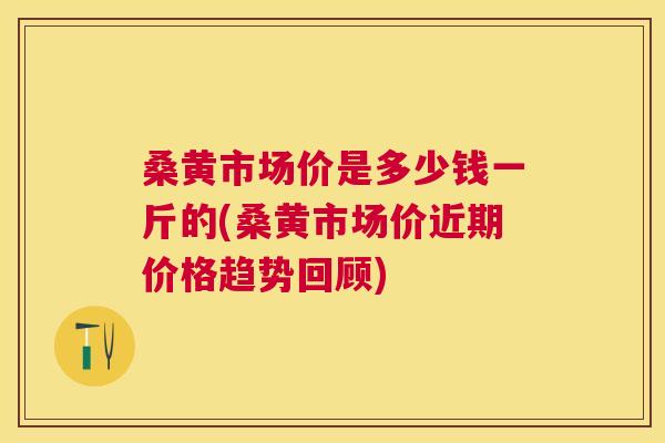 桑黄市场价是多少钱一斤的(桑黄市场价近期价格趋势回顾) 桑黄市场价是多少钱一斤的(桑黄市场价近期价格趋势回顾)
