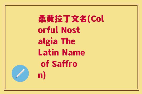 桑黄拉丁文名(Colorful Nostalgia The Latin Name of Saffron) 桑黄拉丁文名(Colorful Nostalgia The Latin Name of Saffron)