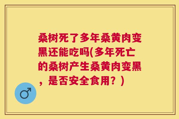 桑树死了多年桑黄肉变黑还能吃吗(多年死亡的桑树产生桑黄肉变黑,是否安全食用?) 桑树死了多年桑黄肉变黑还能吃吗(多年死亡的桑树产生桑黄肉变黑,是否安全食用?)