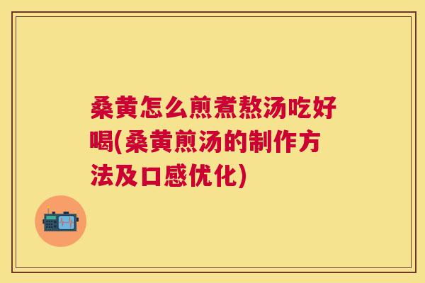 桑黄怎么煎煮熬汤吃好喝(桑黄煎汤的制作方法及口感优化) 桑黄怎么煎煮熬汤吃好喝(桑黄煎汤的制作方法及口感优化)