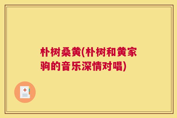 朴树桑黄(朴树和黄家驹的音乐深情对唱) 朴树桑黄(朴树和黄家驹的音乐深情对唱)