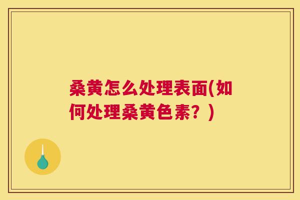 桑黄怎么处理表面(如何处理桑黄色素?) 桑黄怎么处理表面(如何处理桑黄色素?)