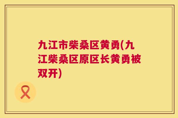 九江市柴桑区黄勇(九江柴桑区原区长黄勇被双开) 九江市柴桑区黄勇(九江柴桑区原区长黄勇被双开)