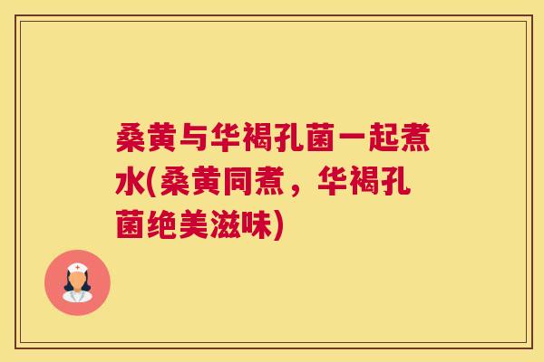 桑黄与华褐孔菌一起煮水(桑黄同煮,华褐孔菌绝美滋味) 桑黄与华褐孔菌一起煮水(桑黄同煮,华褐孔菌绝美滋味)