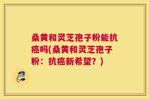 桑黄和灵芝孢子粉能抗吗(桑黄和灵芝孢子粉:抗新希望?) 桑黄和灵芝孢子粉能抗吗(桑黄和灵芝孢子粉:抗新希望?)