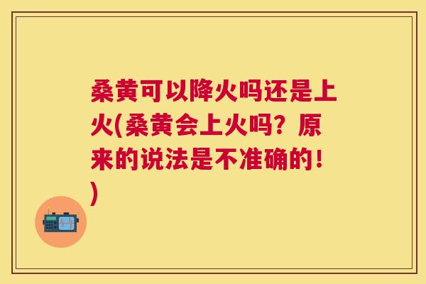 桑黄可以降火吗还是上火(桑黄会上火吗?原来的说法是不准确的!) 桑黄可以降火吗还是上火(桑黄会上火吗?原来的说法是不准确的!)