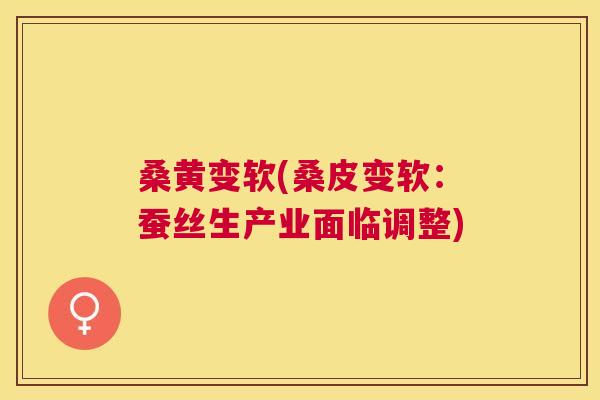 桑黄变软(桑皮变软:蚕丝生产业面临调整) 桑黄变软(桑皮变软:蚕丝生产业面临调整)