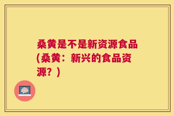 桑黄是不是新资源食品(桑黄:新兴的食品资源?) 桑黄是不是新资源食品(桑黄:新兴的食品资源?)
