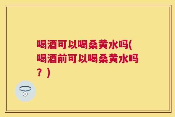 喝酒可以喝桑黄水吗(喝酒前可以喝桑黄水吗?) 喝酒可以喝桑黄水吗(喝酒前可以喝桑黄水吗?)