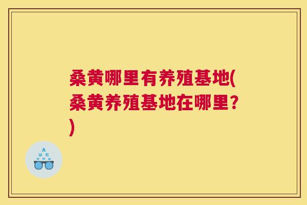 桑黄哪里有养殖基地(桑黄养殖基地在哪里?) 桑黄哪里有养殖基地(桑黄养殖基地在哪里?)