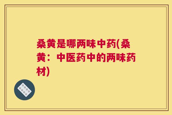 桑黄是哪两味(桑黄:中医药中的两味药材) 桑黄是哪两味(桑黄:中医药中的两味药材)