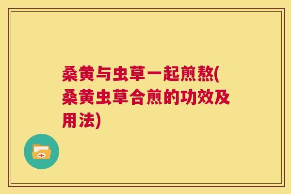 桑黄与虫草一起煎熬(桑黄虫草合煎的功效及用法) 桑黄与虫草一起煎熬(桑黄虫草合煎的功效及用法)