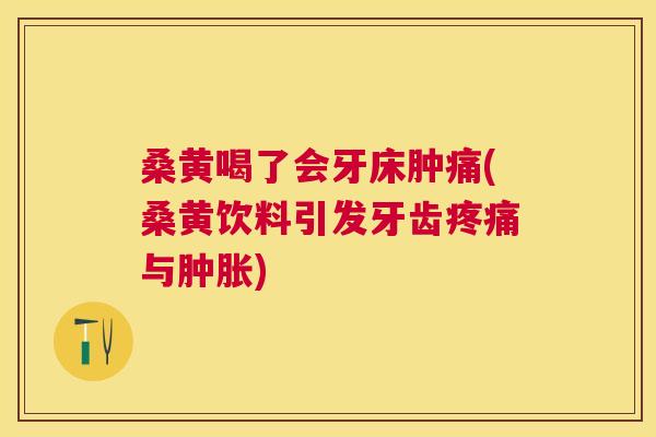 桑黄喝了会牙床肿痛(桑黄饮料引发牙齿与) 桑黄喝了会牙床肿痛(桑黄饮料引发牙齿与)