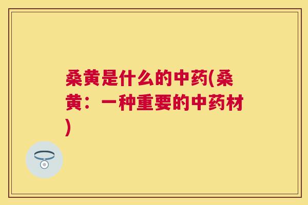 桑黄是什么的(桑黄:一种重要的材) 桑黄是什么的(桑黄:一种重要的材)