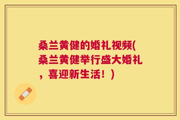 桑兰黄健的婚礼视频(桑兰黄健举行盛大婚礼,喜迎新生活!) 桑兰黄健的婚礼视频(桑兰黄健举行盛大婚礼,喜迎新生活!)