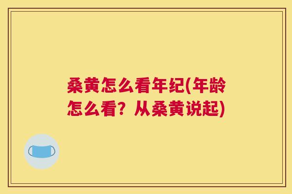 桑黄怎么看年纪(年龄怎么看?从桑黄说起) 桑黄怎么看年纪(年龄怎么看?从桑黄说起)