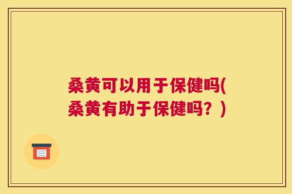 桑黄可以用于保健吗(桑黄有助于保健吗?) 桑黄可以用于保健吗(桑黄有助于保健吗?)