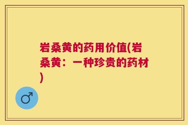 岩桑黄的药用价值(岩桑黄:一种珍贵的药材) 岩桑黄的药用价值(岩桑黄:一种珍贵的药材)