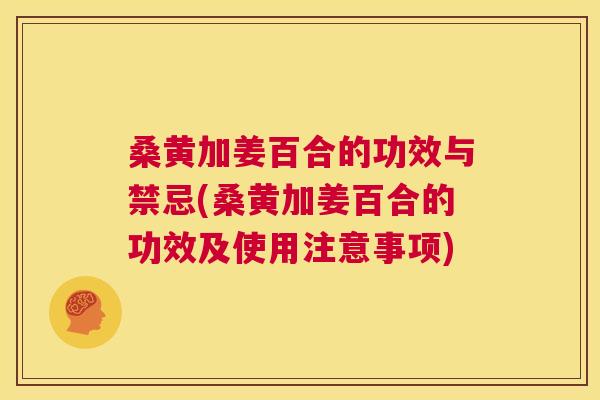 桑黄加姜百合的功效与禁忌(桑黄加姜百合的功效及使用注意事项) 桑黄加姜百合的功效与禁忌(桑黄加姜百合的功效及使用注意事项)