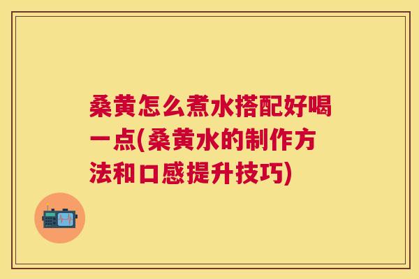 桑黄怎么煮水搭配好喝一点(桑黄水的制作方法和口感提升技巧) 桑黄怎么煮水搭配好喝一点(桑黄水的制作方法和口感提升技巧)