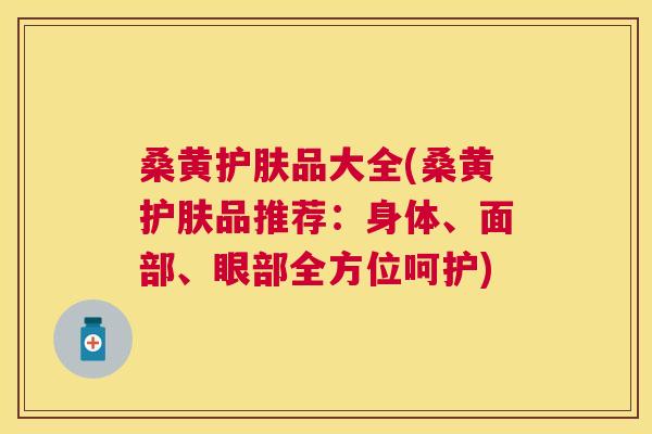 桑黄护肤品大全(桑黄护肤品推荐:身体、面部、眼部全方位呵护) 桑黄护肤品大全(桑黄护肤品推荐:身体、面部、眼部全方位呵护)