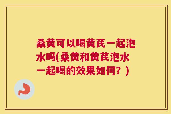 桑黄可以喝黄芪一起泡水吗(桑黄和黄芪泡水一起喝的效果如何?) 桑黄可以喝黄芪一起泡水吗(桑黄和黄芪泡水一起喝的效果如何?)