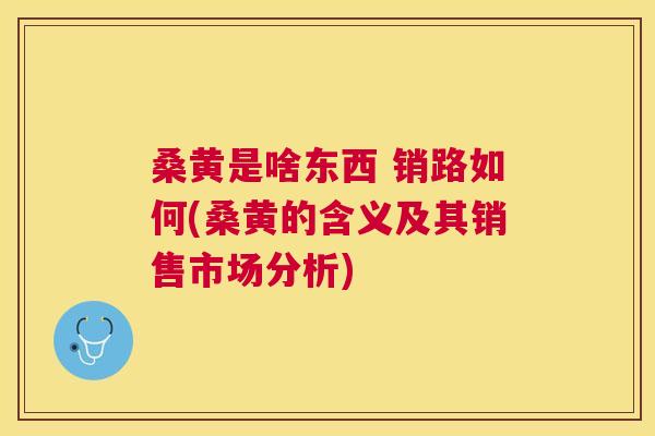 桑黄是啥东西 销路如何(桑黄的含义及其销售市场分析) 桑黄是啥东西 销路如何(桑黄的含义及其销售市场分析)