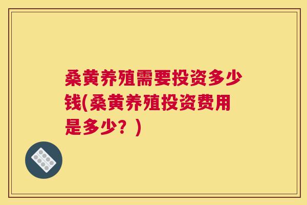 桑黄养殖需要投资多少钱(桑黄养殖投资费用是多少?) 桑黄养殖需要投资多少钱(桑黄养殖投资费用是多少?)