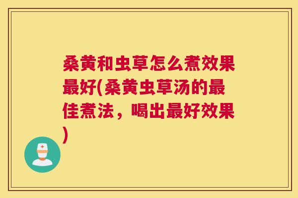 桑黄和虫草怎么煮效果好(桑黄虫草汤的佳煮法,喝出好效果) 桑黄和虫草怎么煮效果好(桑黄虫草汤的佳煮法,喝出好效果)