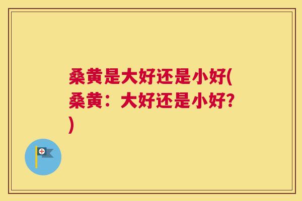 桑黄是大好还是小好(桑黄:大好还是小好?) 桑黄是大好还是小好(桑黄:大好还是小好?)