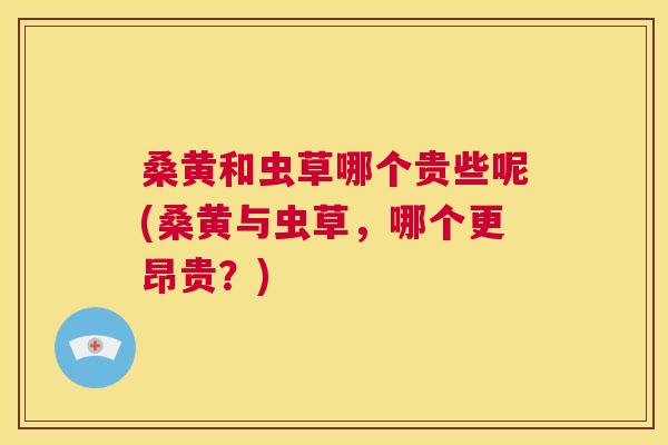 桑黄和虫草哪个贵些呢(桑黄与虫草,哪个更昂贵?) 桑黄和虫草哪个贵些呢(桑黄与虫草,哪个更昂贵?)
