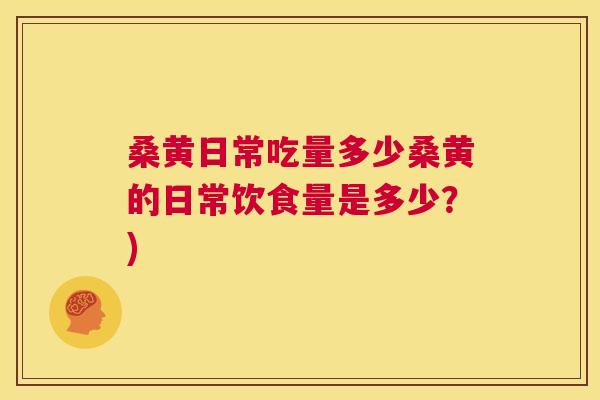 桑黄日常吃量多少桑黄的日常饮食量是多少？)