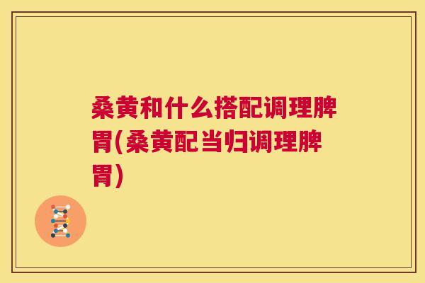 桑黄和什么搭配调理脾胃(桑黄配当归调理脾胃) 桑黄和什么搭配调理脾胃(桑黄配当归调理脾胃)