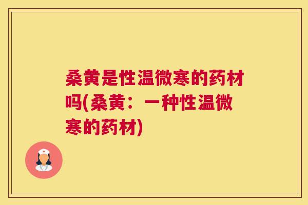 桑黄是性温微寒的药材吗(桑黄:一种性温微寒的药材) 桑黄是性温微寒的药材吗(桑黄:一种性温微寒的药材)