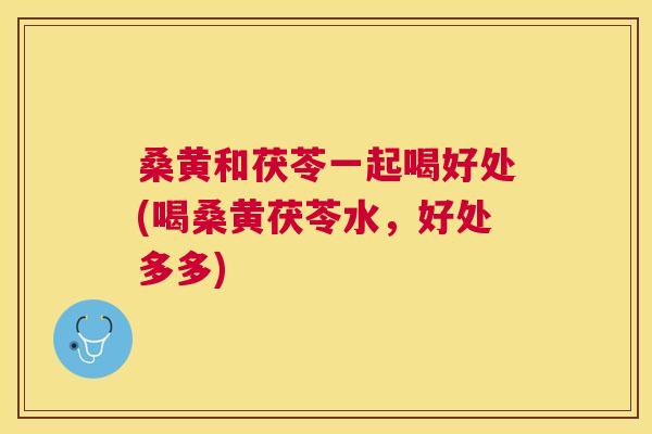 桑黄和茯苓一起喝好处(喝桑黄茯苓水,好处多多) 桑黄和茯苓一起喝好处(喝桑黄茯苓水,好处多多)